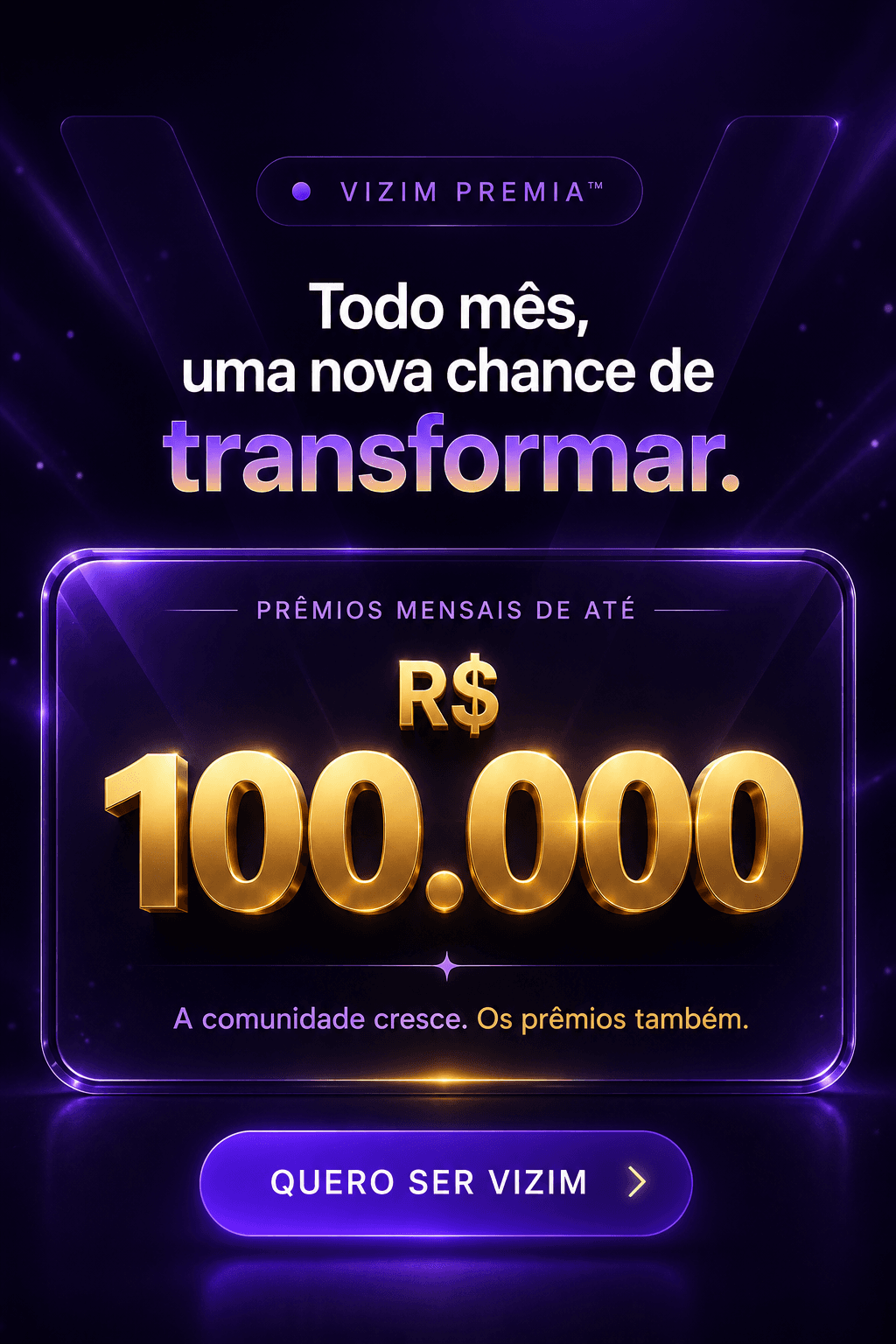 VIZIM Premia™ — todo mês, uma nova chance de transformar. Prêmios mensais de até R$ 100.000. A comunidade cresce, os prêmios também.